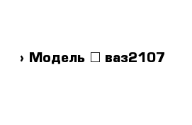  › Модель ­ ваз2107